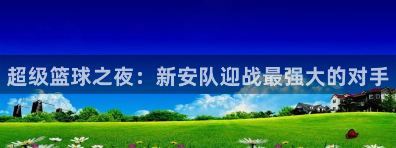 超级篮球之夜：新安队迎战最强大的对手