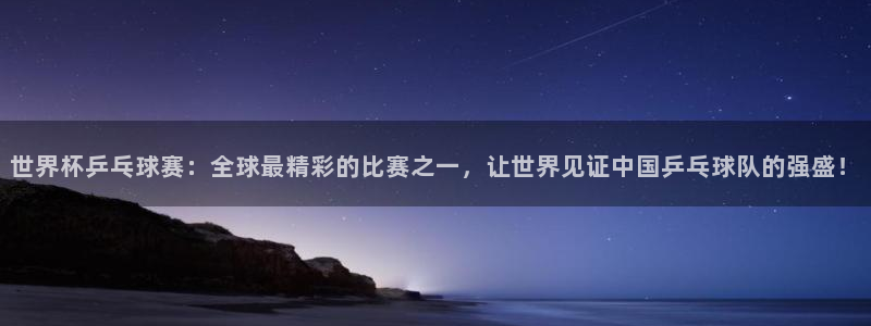熊猫体育容易死号：世界杯乒乓球赛：全球最精彩的比赛之一，让世