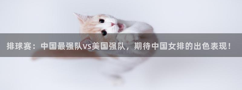 熊猫体育平台：排球赛：中国最强队vs美国强队，期待中国女排的